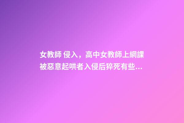 女教師 侵入，高中女教師上網課被惡意起哄者入侵后猝死有些孩子-第1張-觀點-玄機派